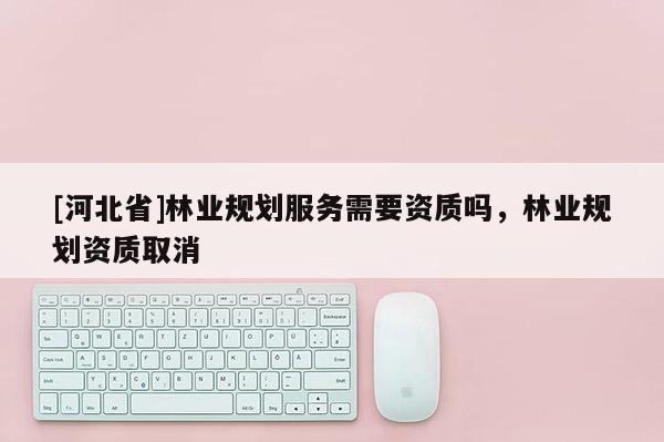 [河北省]林業規劃服務需要資質嗎，林業規劃資質取消