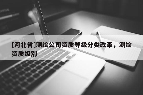 [河北省]測繪公司資質等級分類改革，測繪資質級別