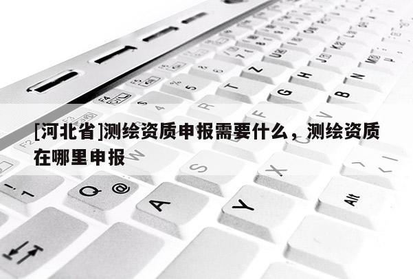 [河北省]測繪資質申報需要什么，測繪資質在哪里申報