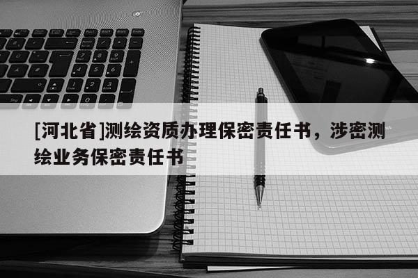 [河北省]測(cè)繪資質(zhì)辦理保密責(zé)任書，涉密測(cè)繪業(yè)務(wù)保密責(zé)任書
