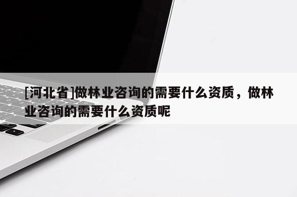 [河北省]做林業(yè)咨詢的需要什么資質，做林業(yè)咨詢的需要什么資質呢