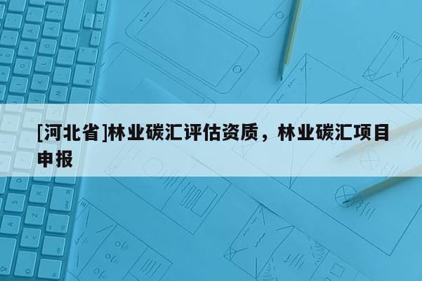 [河北省]林業碳匯評估資質，林業碳匯項目申報