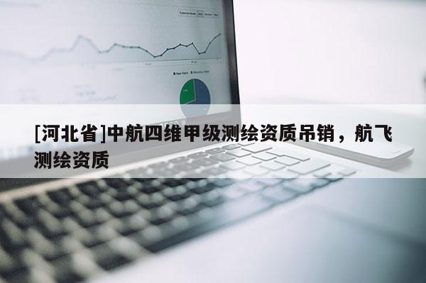 [河北省]中航四維甲級測繪資質(zhì)吊銷，航飛測繪資質(zhì)