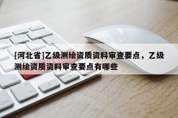 [河北省]乙級測繪資質資料審查要點，乙級測繪資質資料審查要點有哪些