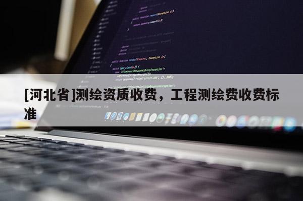[河北省]測繪資質收費，工程測繪費收費標準