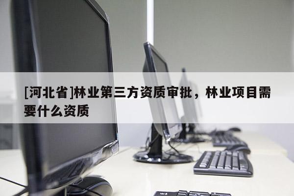[河北省]林業第三方資質審批，林業項目需要什么資質