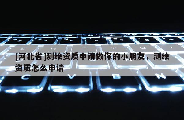 [河北省]測繪資質申請做你的小朋友，測繪資質怎么申請