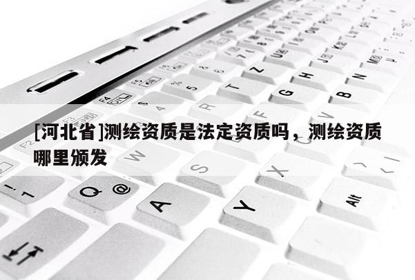 [河北省]測繪資質是法定資質嗎，測繪資質哪里頒發
