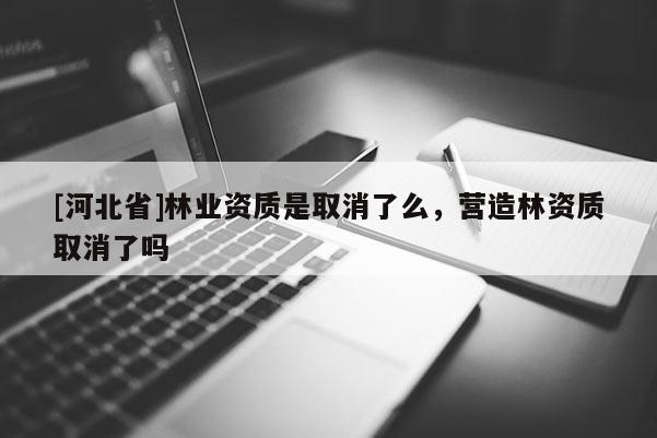 [河北省]林業資質是取消了么，營造林資質取消了嗎
