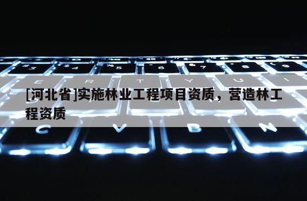[河北省]實施林業工程項目資質，營造林工程資質