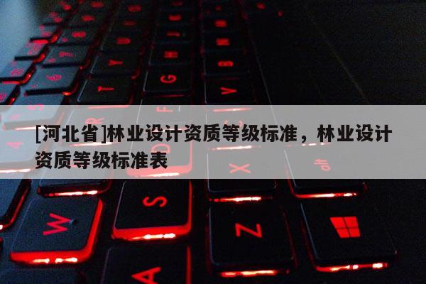 [河北省]林業設計資質等級標準，林業設計資質等級標準表