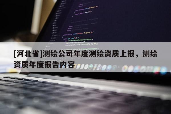 [河北省]測繪公司年度測繪資質上報，測繪資質年度報告內容