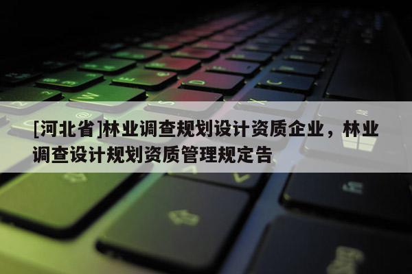 [河北省]林業(yè)調(diào)查規(guī)劃設(shè)計(jì)資質(zhì)企業(yè)，林業(yè)調(diào)查設(shè)計(jì)規(guī)劃資質(zhì)管理規(guī)定告