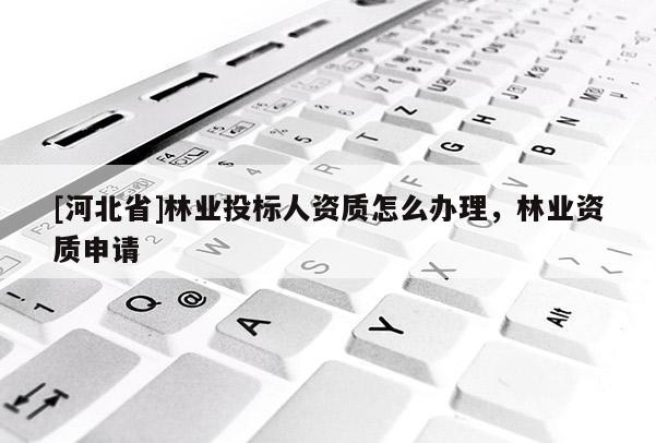 [河北省]林業(yè)投標人資質(zhì)怎么辦理，林業(yè)資質(zhì)申請