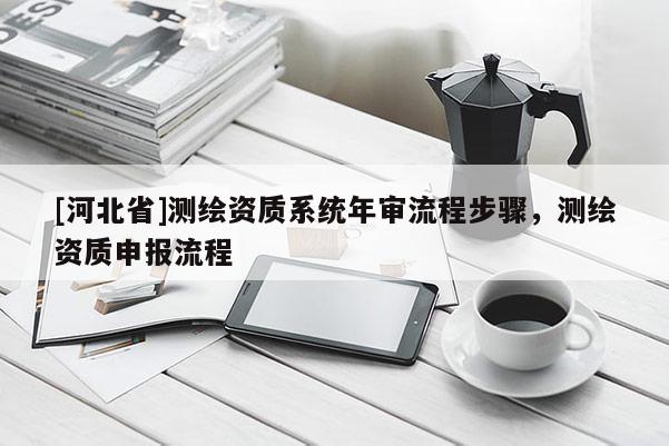 [河北省]測繪資質(zhì)系統(tǒng)年審流程步驟，測繪資質(zhì)申報流程