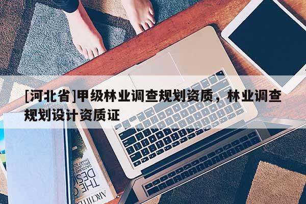 [河北省]甲級林業調查規劃資質，林業調查規劃設計資質證