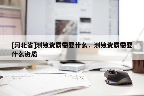 [河北省]測繪資質需要什么，測繪資質需要什么資質