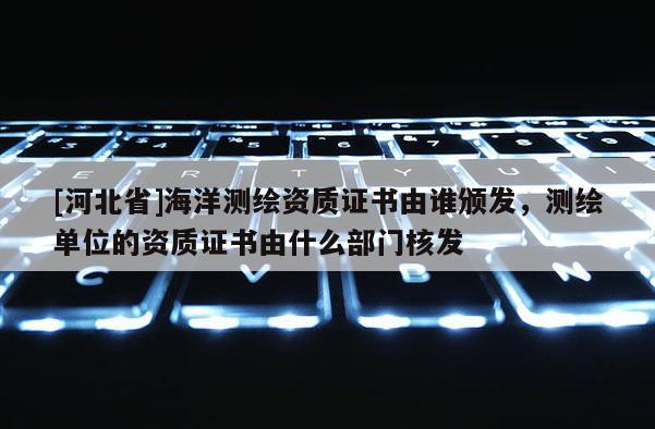 [河北省]海洋測繪資質證書由誰頒發，測繪單位的資質證書由什么部門核發