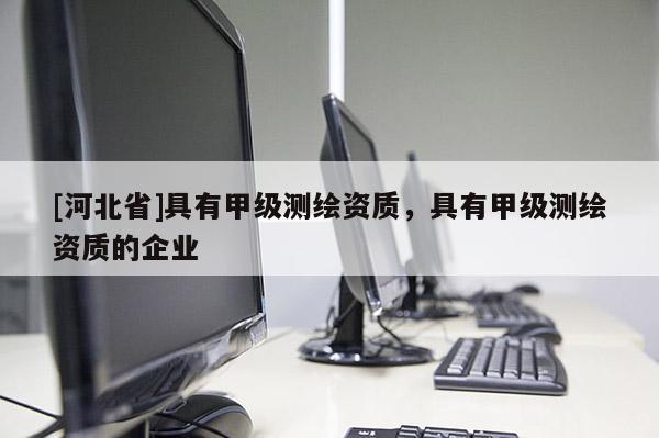 [河北省]具有甲級測繪資質，具有甲級測繪資質的企業