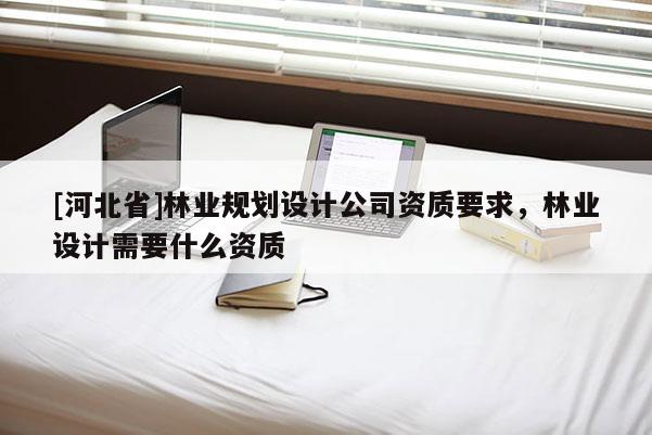 [河北省]林業(yè)規(guī)劃設(shè)計公司資質(zhì)要求，林業(yè)設(shè)計需要什么資質(zhì)