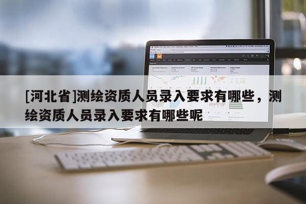 [河北省]測繪資質人員錄入要求有哪些，測繪資質人員錄入要求有哪些呢