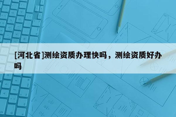 [河北省]測繪資質辦理快嗎，測繪資質好辦嗎