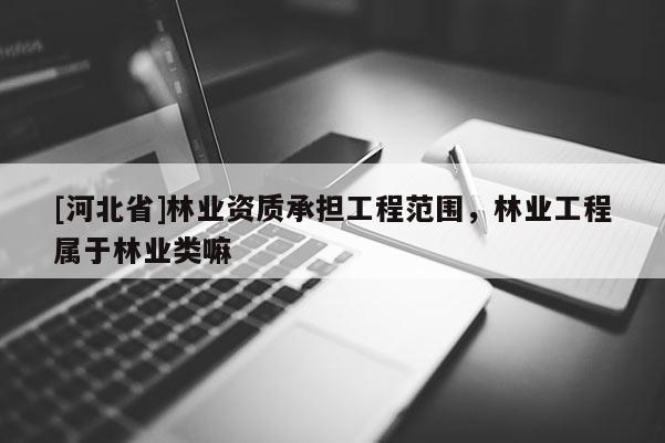 [河北省]林業資質承擔工程范圍，林業工程屬于林業類嘛