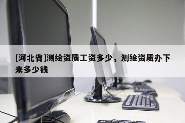 [河北省]測繪資質工資多少，測繪資質辦下來多少錢