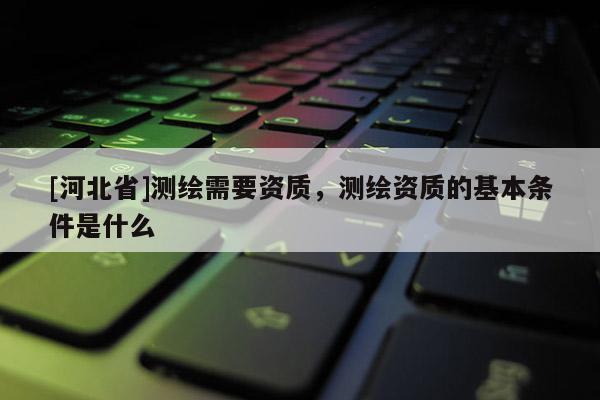 [河北省]測繪需要資質(zhì)，測繪資質(zhì)的基本條件是什么