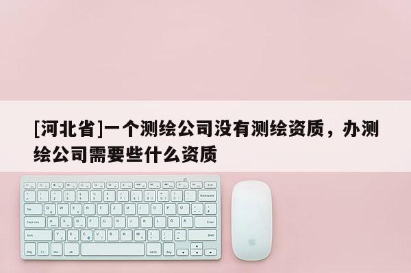 [河北省]一個測繪公司沒有測繪資質，辦測繪公司需要些什么資質