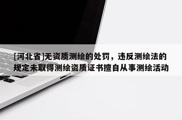 [河北省]無(wú)資質(zhì)測(cè)繪的處罰，違反測(cè)繪法的規(guī)定未取得測(cè)繪資質(zhì)證書(shū)擅自從事測(cè)繪活動(dòng)