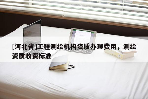 [河北省]工程測繪機構資質辦理費用，測繪資質收費標準