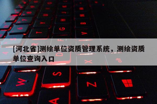 [河北省]測繪單位資質管理系統，測繪資質單位查詢入口