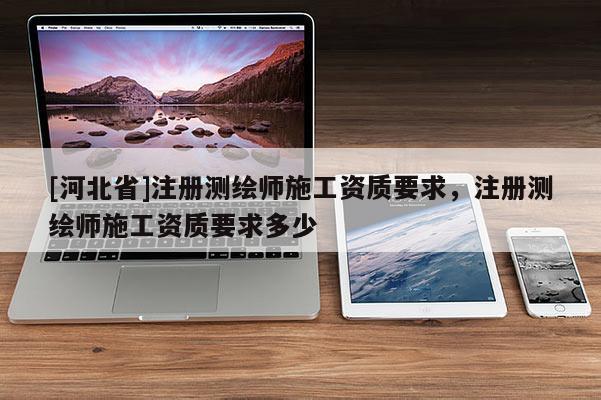[河北省]注冊測繪師施工資質要求，注冊測繪師施工資質要求多少