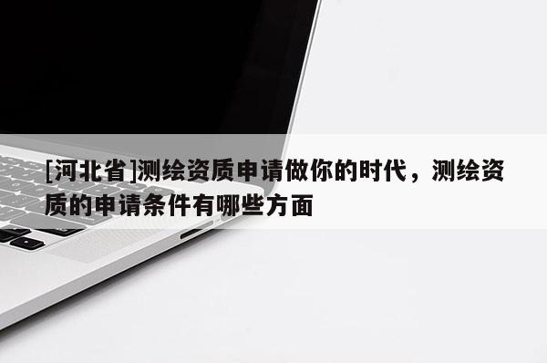 [河北省]測繪資質申請做你的時代，測繪資質的申請條件有哪些方面