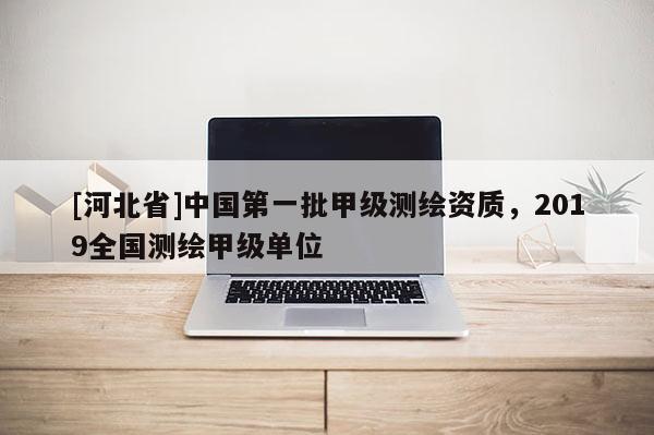 [河北省]中國第一批甲級測繪資質，2019全國測繪甲級單位