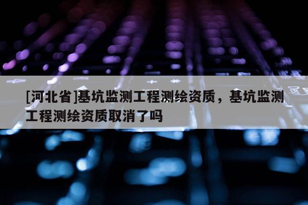 [河北省]基坑監測工程測繪資質，基坑監測工程測繪資質取消了嗎