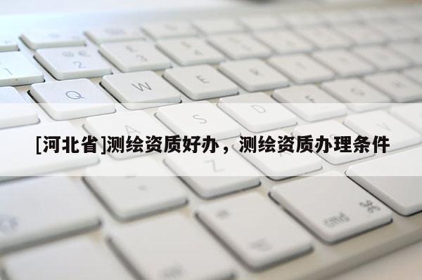 [河北省]測繪資質好辦，測繪資質辦理條件