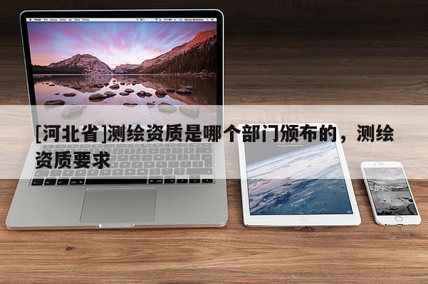 [河北省]測繪資質是哪個部門頒布的，測繪資質要求