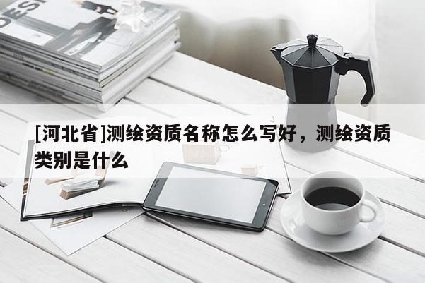 [河北省]測繪資質名稱怎么寫好，測繪資質類別是什么