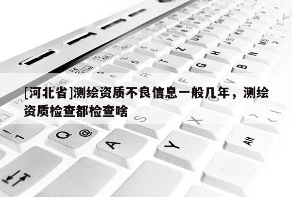 [河北省]測繪資質不良信息一般幾年，測繪資質檢查都檢查啥