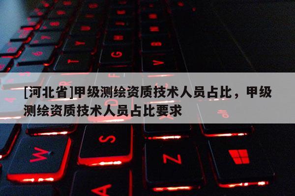 [河北省]甲級測繪資質技術人員占比，甲級測繪資質技術人員占比要求