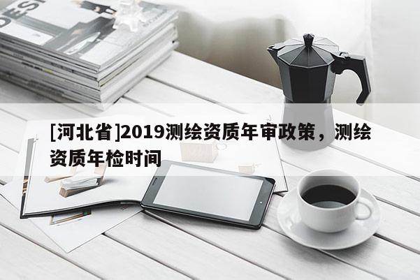 [河北省]2019測繪資質年審政策，測繪資質年檢時間