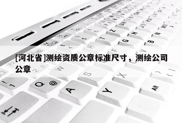 [河北省]測繪資質(zhì)公章標準尺寸，測繪公司公章