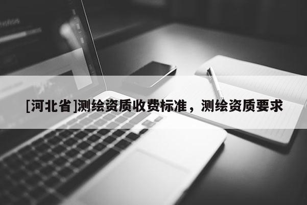 [河北省]測繪資質收費標準，測繪資質要求