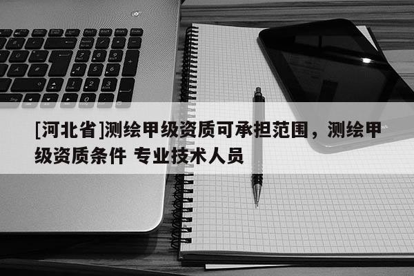 [河北省]測繪甲級資質可承擔范圍，測繪甲級資質條件 專業技術人員