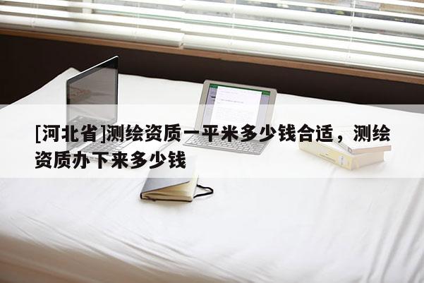 [河北省]測(cè)繪資質(zhì)一平米多少錢(qián)合適，測(cè)繪資質(zhì)辦下來(lái)多少錢(qián)