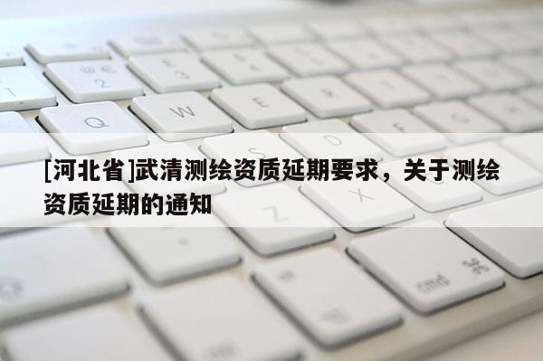 [河北省]武清測繪資質延期要求，關于測繪資質延期的通知
