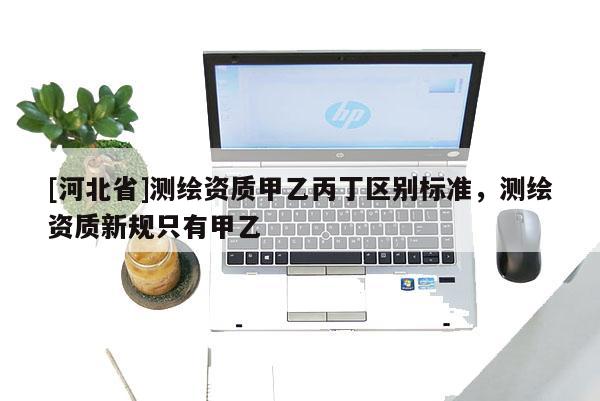 [河北省]測繪資質甲乙丙丁區別標準，測繪資質新規只有甲乙