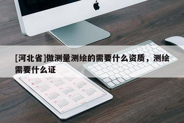 [河北省]做測量測繪的需要什么資質，測繪需要什么證